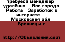 требуеся менеджер (удалённо) - Все города Работа » Заработок в интернете   . Московская обл.,Бронницы г.